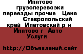 Ипатово грузоперевозки переезды прочие › Цена ­ 11 - Ставропольский край, Ипатовский р-н, Ипатово г. Авто » Услуги   